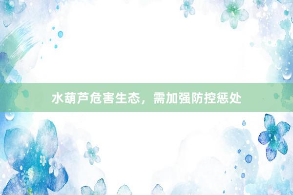 水葫芦危害生态，需加强防控惩处