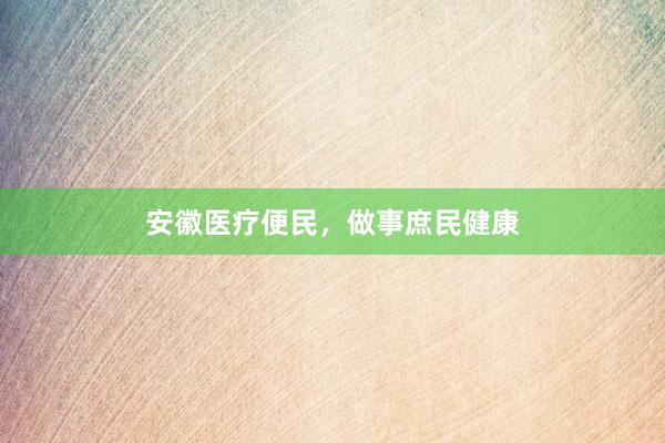 安徽医疗便民，做事庶民健康