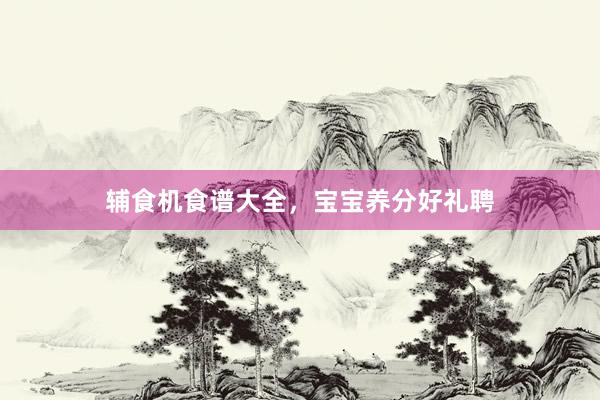 辅食机食谱大全，宝宝养分好礼聘